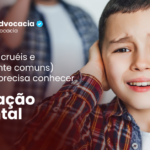 Alienação Parental: 4 atitudes cruéis (e infelizmente comuns) que você precisa conhecer